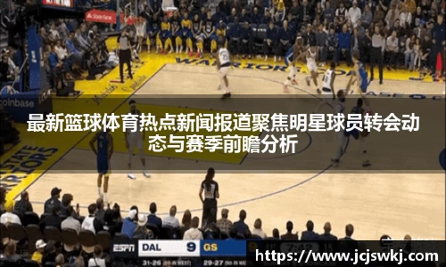 最新篮球体育热点新闻报道聚焦明星球员转会动态与赛季前瞻分析